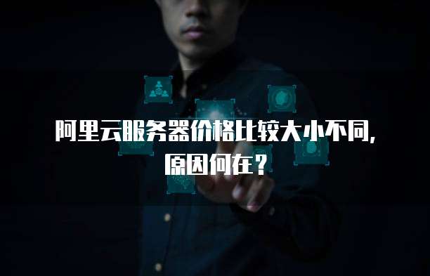 阿里云服务器价格比较大小不同,原因何在?
