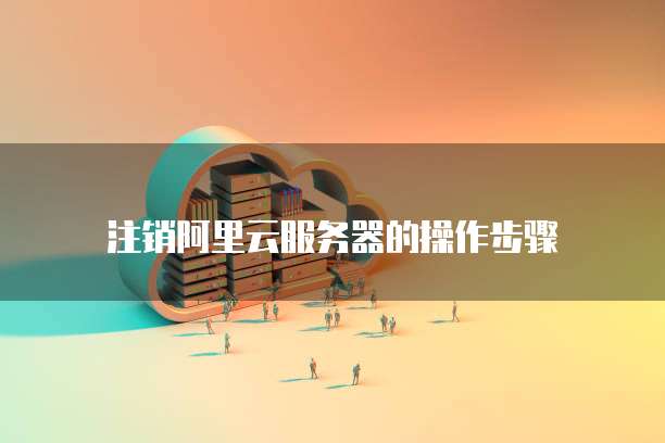 注销阿里云服务器的操作步骤