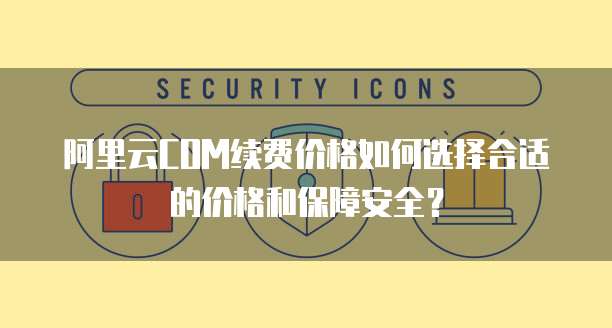 阿里云COM续费价格如何选择合适的价格和保障安全？