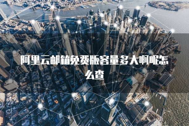 阿里云邮箱免费版容量多大啊呢怎么查
