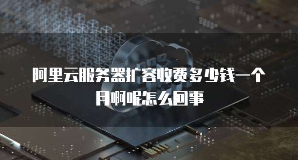 阿里云服务器扩容收费多少钱一个月啊呢怎么回事