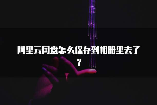 阿里云网盘怎么保存到相册里去了?
