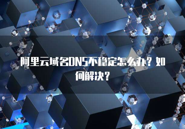 阿里云域名DNS不稳定怎么办？如何解决？