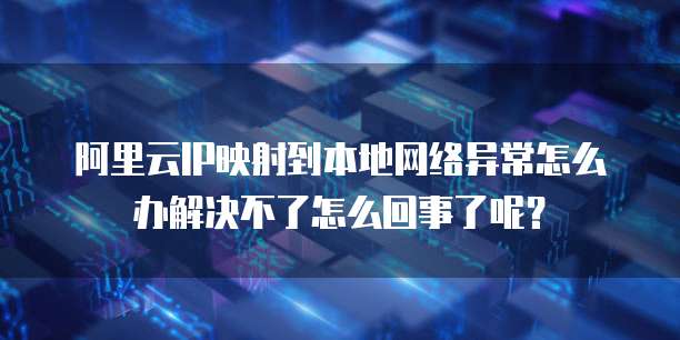 阿里云IP映射到本地网络异常怎么办解决不了怎么回事了呢?