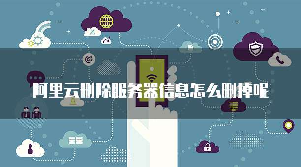 阿里云删除服务器信息怎么删掉呢