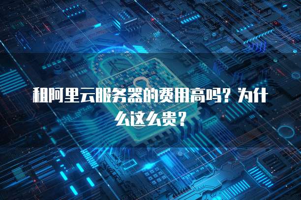 租阿里云服务器的费用高吗?为什么这么贵?