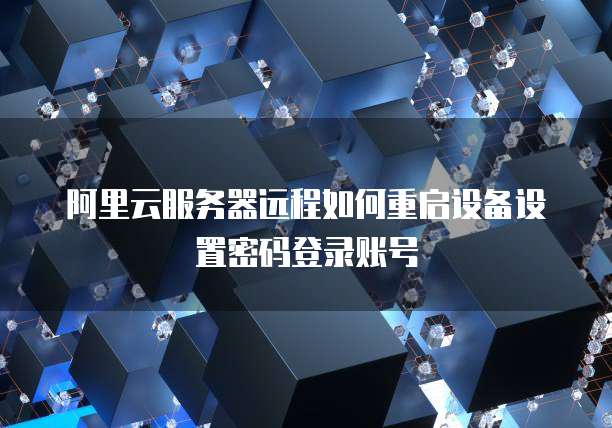 阿里云服务器远程如何重启设备设置密码登录账号