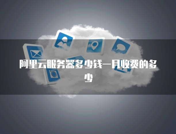 阿里云服务器多少钱一月收费的多少