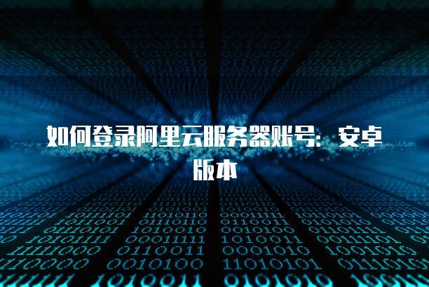如何登录阿里云服务器账号:安卓版本