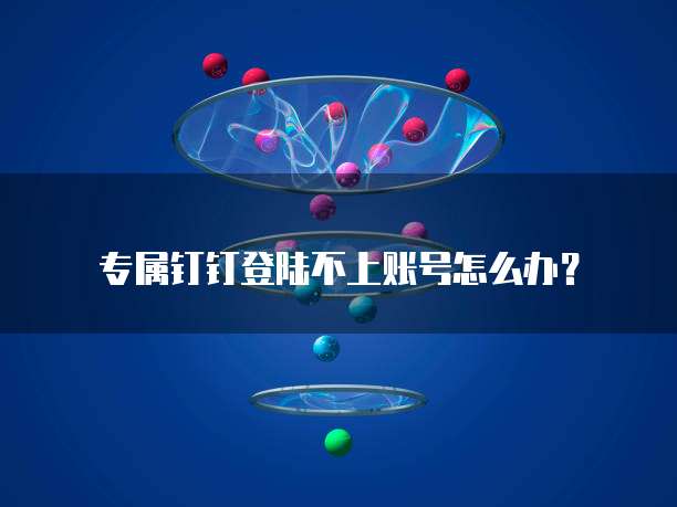 专属钉钉登陆不上账号怎么办?