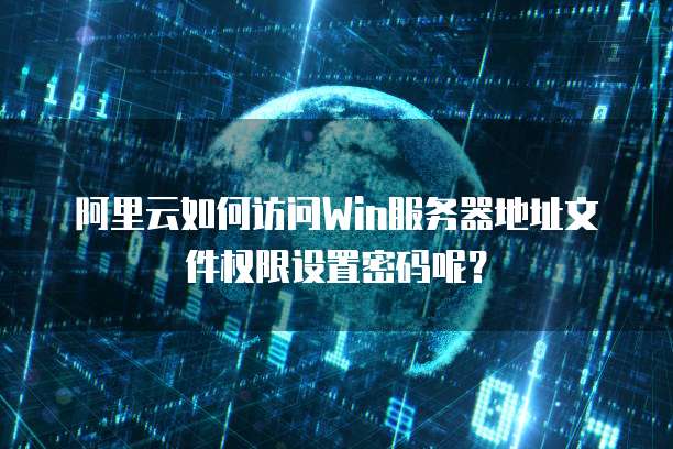 阿里云如何访问Win服务器地址文件权限设置密码呢?