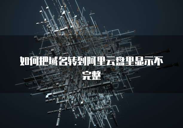 如何把域名转到阿里云盘里显示不完整
