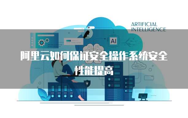 阿里云如何保证安全操作系统安全性能提高
