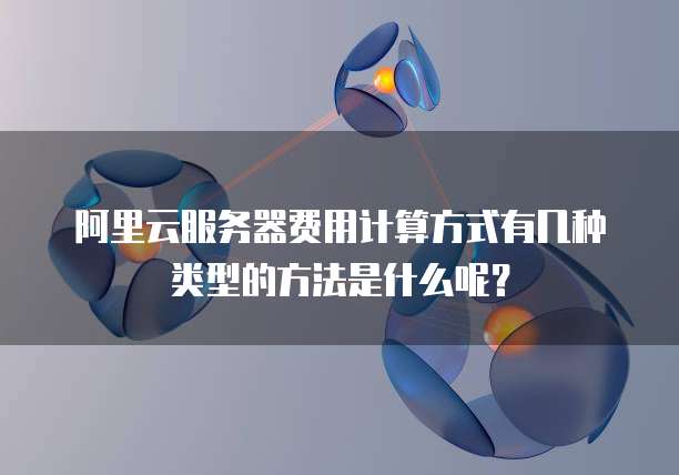 阿里云服务器费用计算方式有几种类型的方法是什么呢?