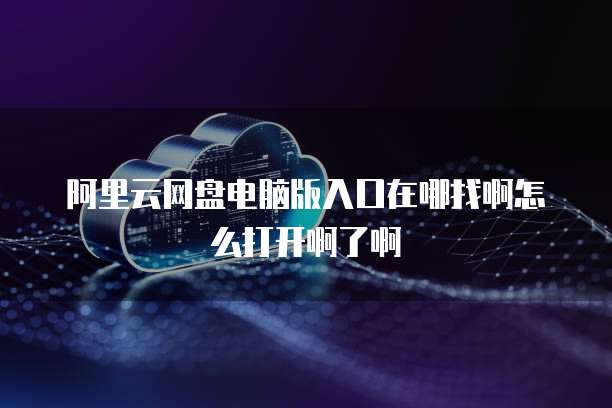 阿里云网盘电脑版入口在哪找啊怎么打开啊了啊