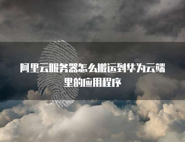 阿里云服务器怎么搬运到华为云端里的应用程序