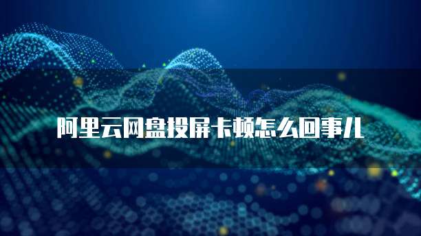 阿里云网盘投屏卡顿怎么回事儿
