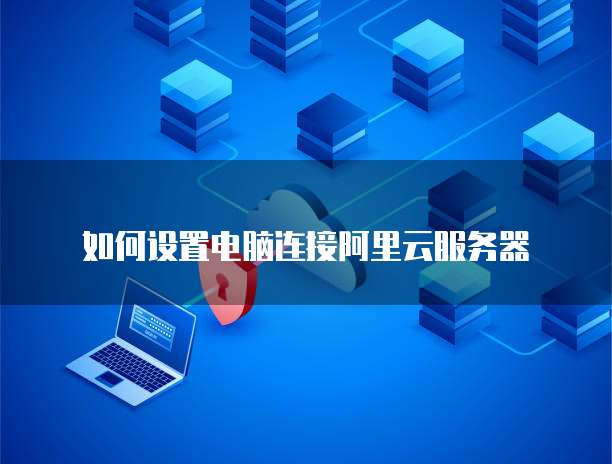 如何设置电脑连接阿里云服务器