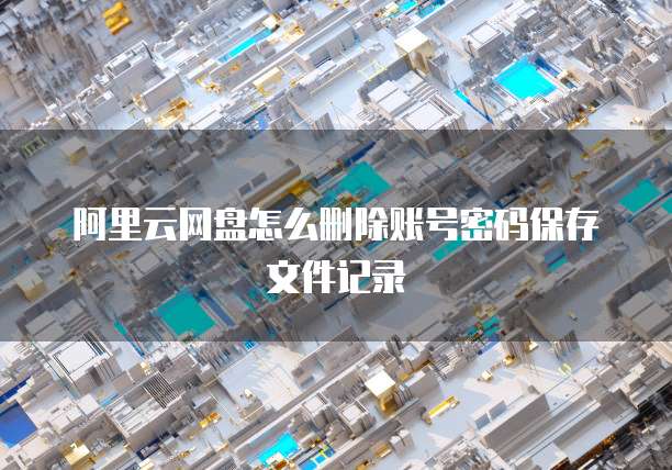 阿里云网盘怎么删除账号密码保存文件记录