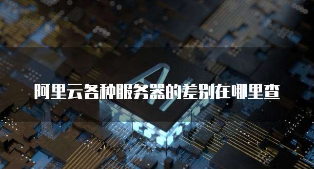 阿里云各种服务器的差别在哪里查