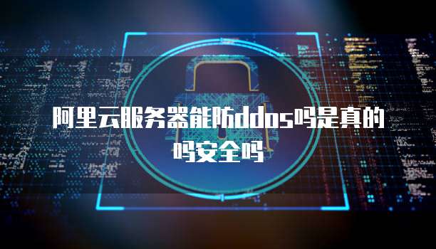 阿里云服务器能防ddos吗是真的吗安全吗
