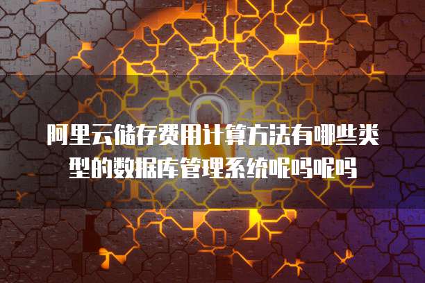 阿里云储存费用计算方法有哪些类型的数据库管理系统呢吗呢吗