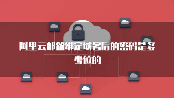阿里云邮箱绑定域名后的密码是多少位的