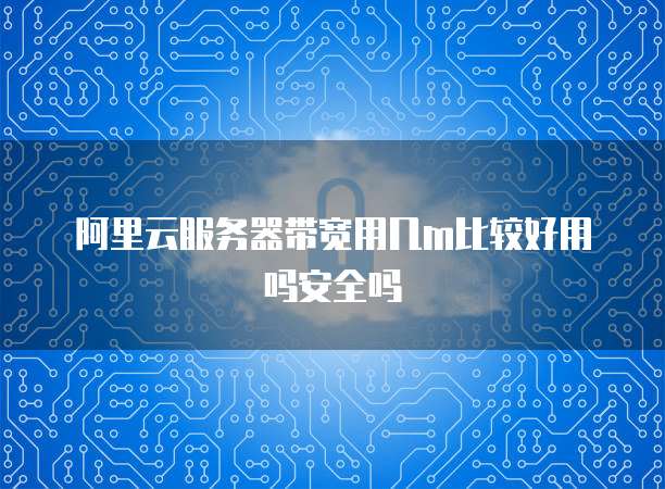 阿里云服务器带宽用几m比较好用吗安全吗
