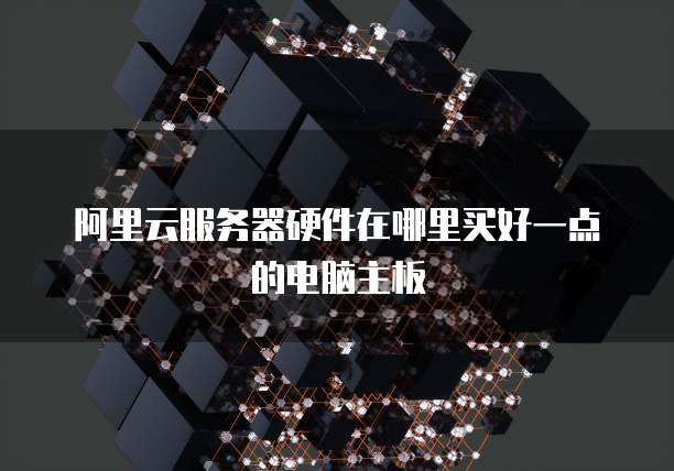 阿里云服务器硬件在哪里买好一点的电脑主板