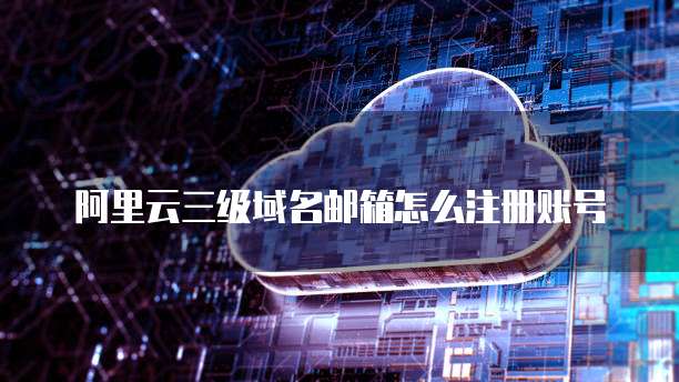 阿里云三级域名邮箱怎么注册账号