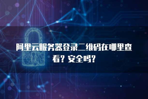 阿里云服务器登录二维码在哪里查看?安全吗?