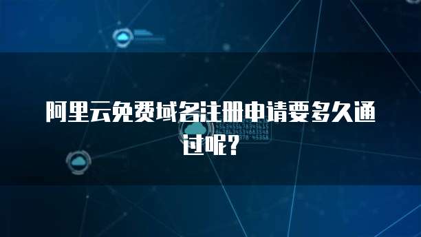 阿里云免费域名注册申请要多久通过呢?