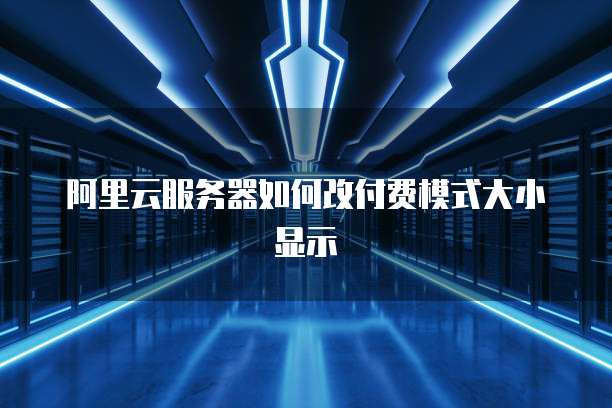 阿里云服务器如何改付费模式大小显示
