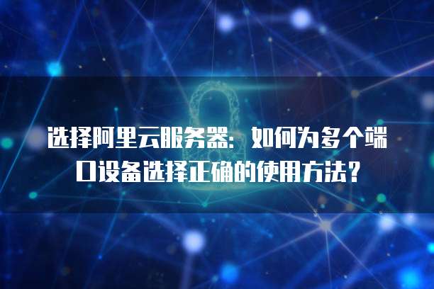 选择阿里云服务器:如何为多个端口设备选择正确的使用方法?