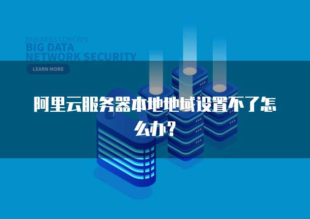 阿里云服务器本地地域设置不了怎么办?