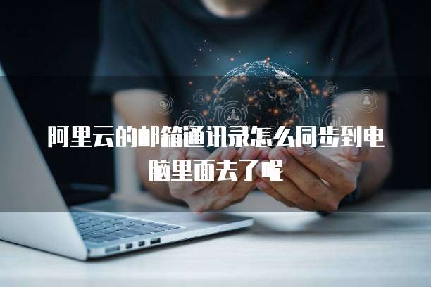阿里云的邮箱通讯录怎么同步到电脑里面去了呢