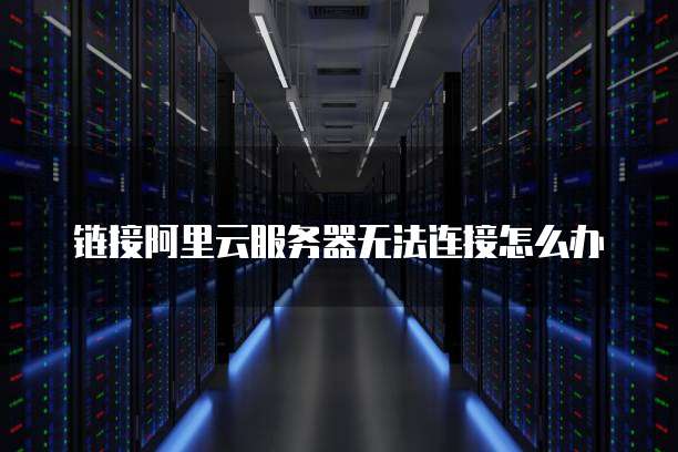 链接阿里云服务器无法连接怎么办