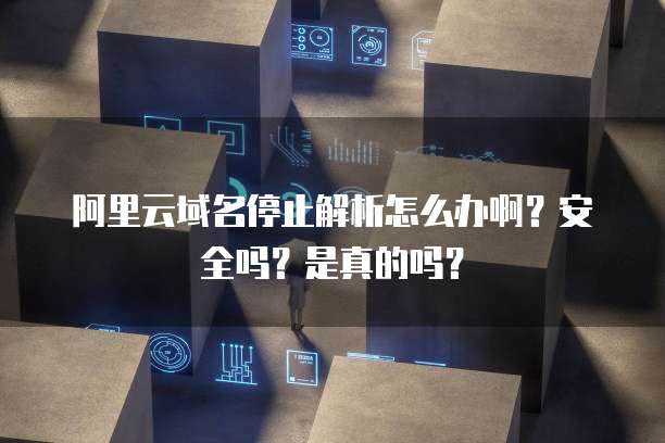 阿里云域名停止解析怎么办啊?安全吗?是真的吗?