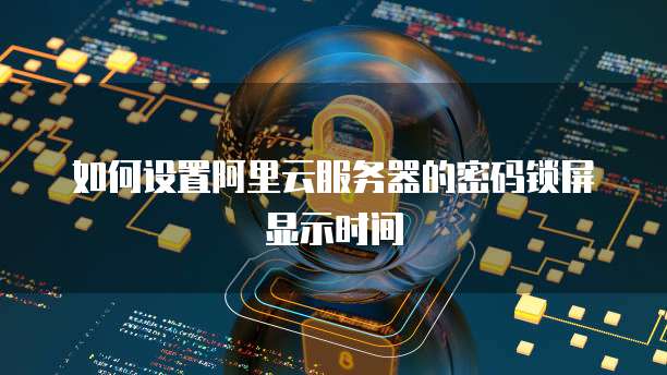 如何设置阿里云服务器的密码锁屏显示时间