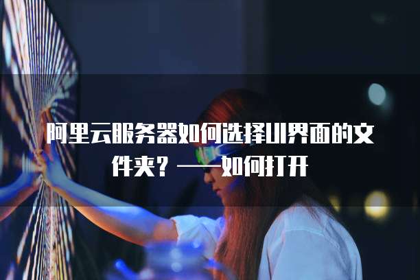 阿里云服务器如何选择UI界面的文件夹?——如何打开