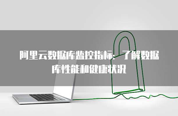 阿里云数据库监控指标:了解数据库性能和健康状况