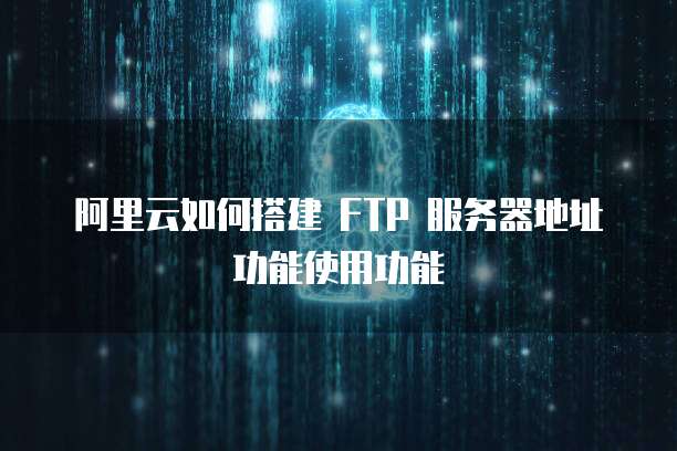 阿里云如何搭建 FTP 服务器地址功能使用功能