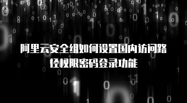 阿里云安全组如何设置国内访问路径权限密码登录功能
