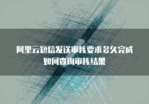 阿里云短信发送审核要求多久完成如何查询审核结果