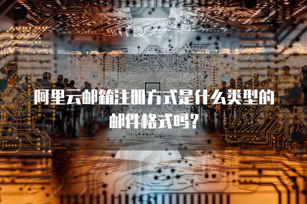 阿里云邮箱注册方式是什么类型的邮件格式吗?