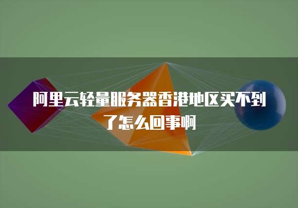 阿里云轻量服务器香港地区买不到了怎么回事啊