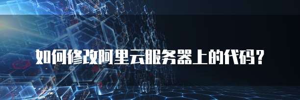 如何修改阿里云服务器上的代码？