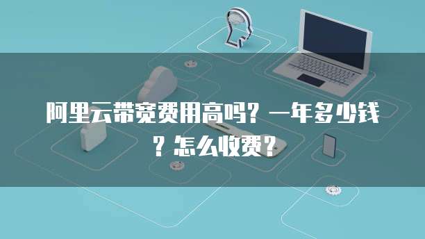 阿里云带宽费用高吗?一年多少钱?怎么收费?