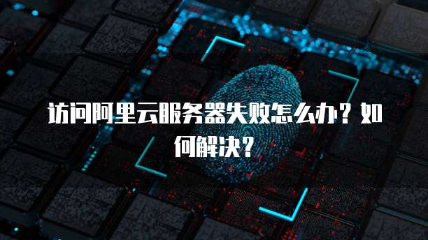 访问阿里云服务器失败怎么办?如何解决?