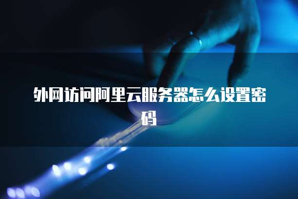 外网访问阿里云服务器怎么设置密码